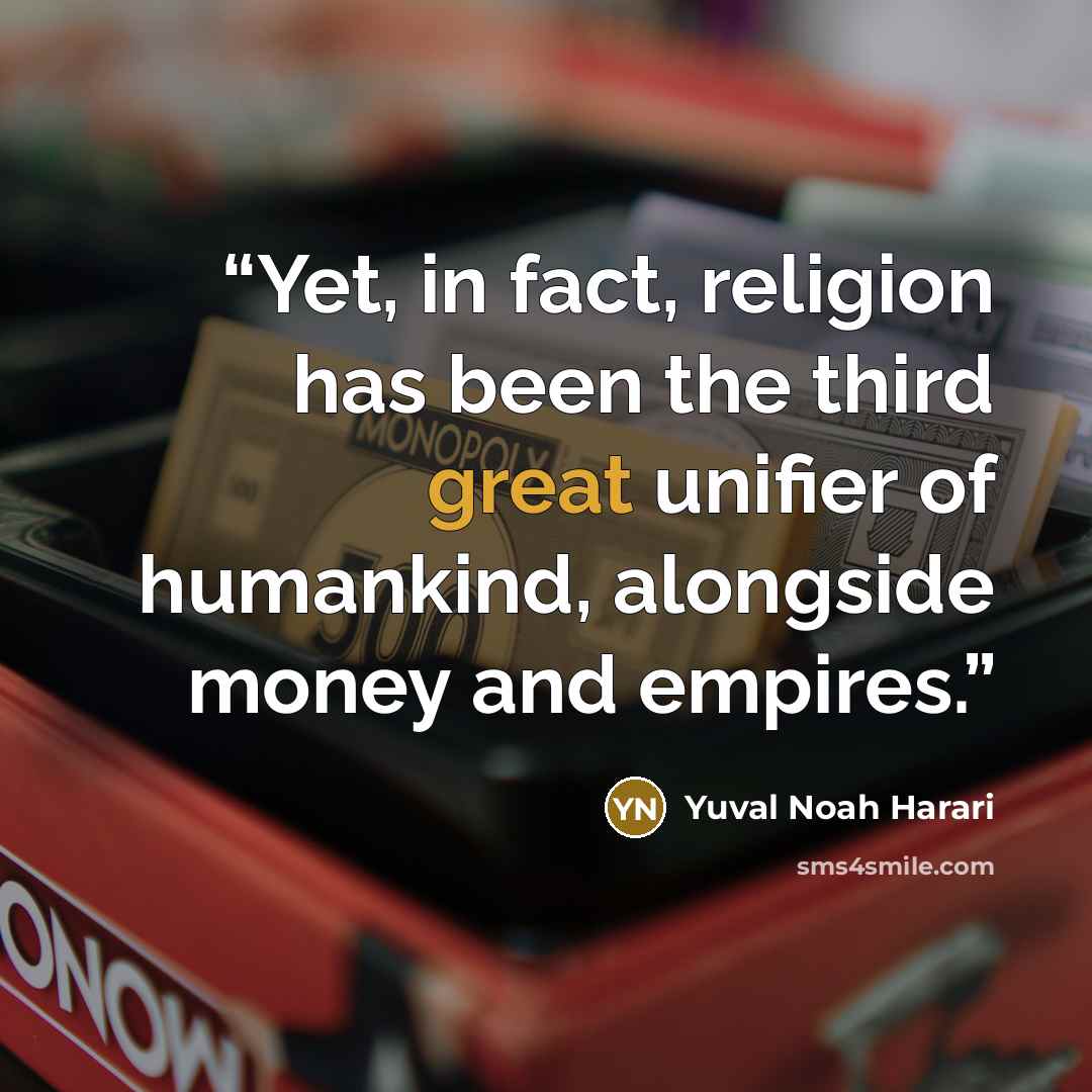 “Yet, in fact, religion has been the third great unifier of humankind, alongside money and empires.” quote by Yuval Noah Harari