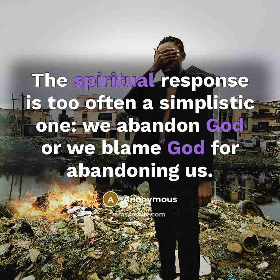 “The spiritual response is too often a simplistic one: we abandon God or we blame God for abandoning us.” quote by Anonymous