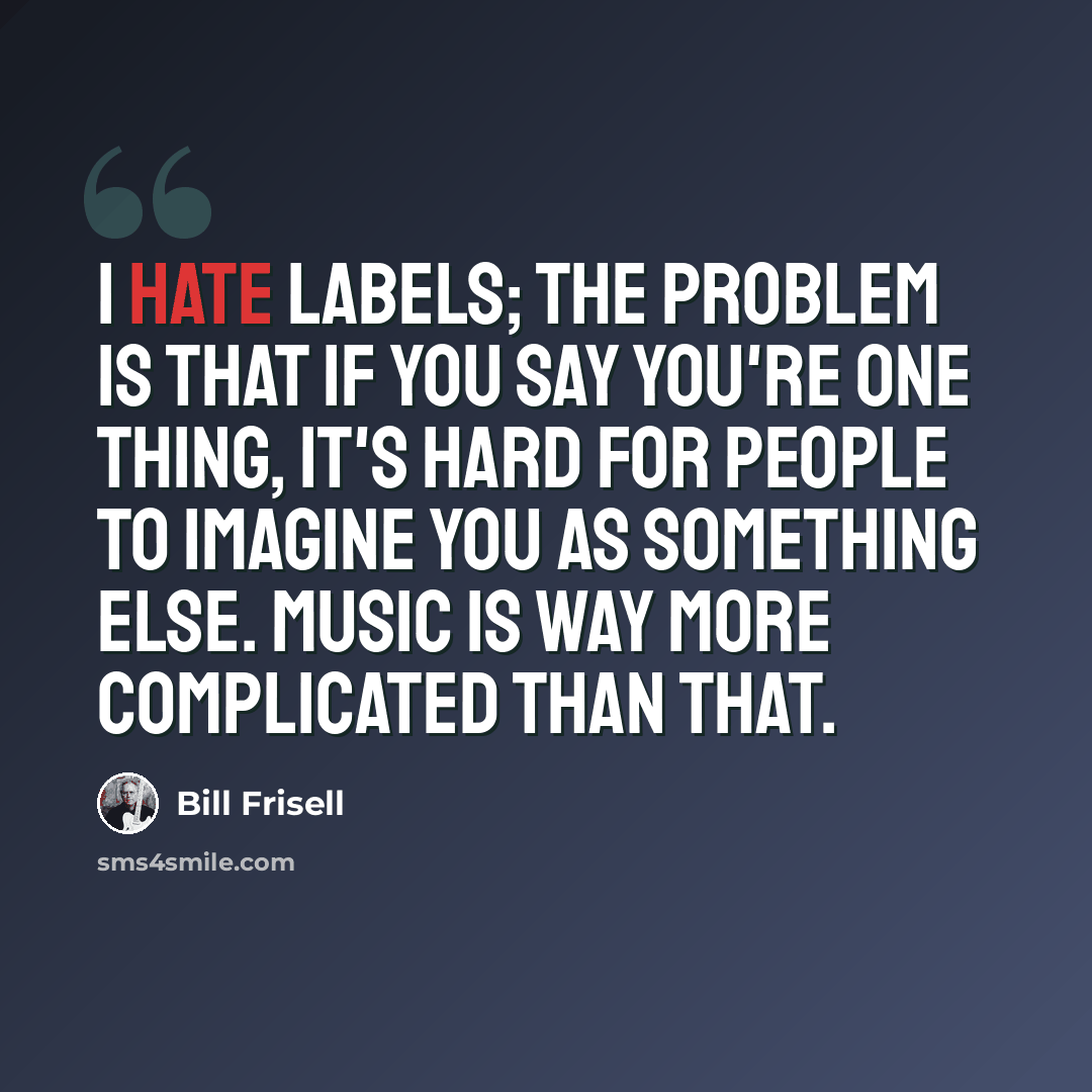 “I hate labels; the problem is that if you say you're one thing, it's hard for people to imagine you as something else. Music is way more complicated than that.” quote by Bill Frisell