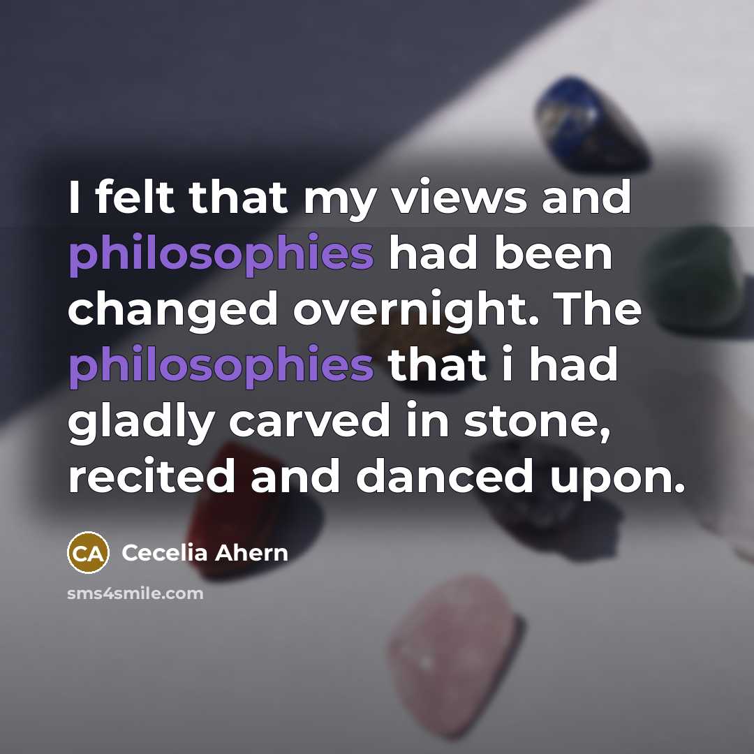 “I felt that my views and philosophies had been changed overnight. The philosophies that i had gladly carved in stone, recited and danced upon.” quote by Cecelia Ahern