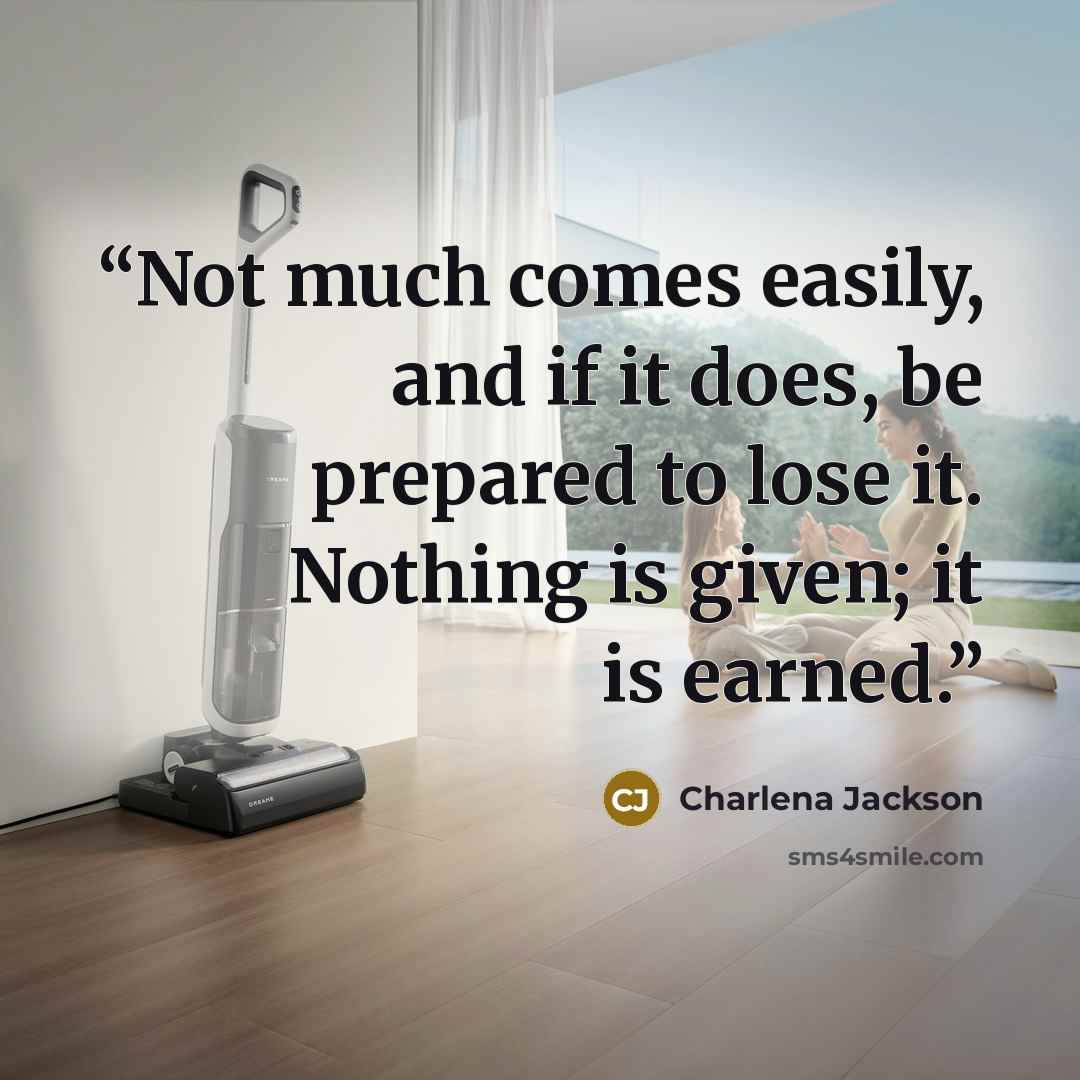 “Not much comes easily, and if it does, be prepared to lose it. Nothing is given; it is earned.” quote by Charlena Jackson