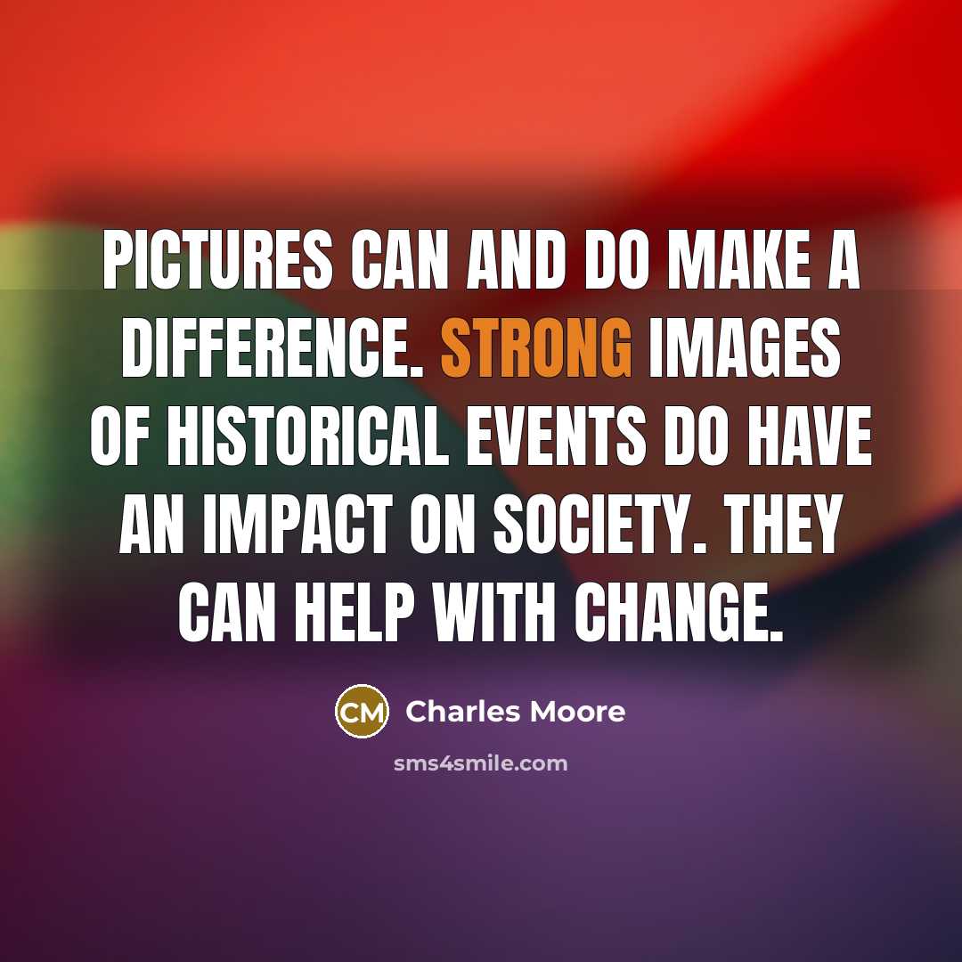 “Pictures can and do make a difference. Strong images of historical events do have an impact on society. They can help with change.” quote by Charles Moore