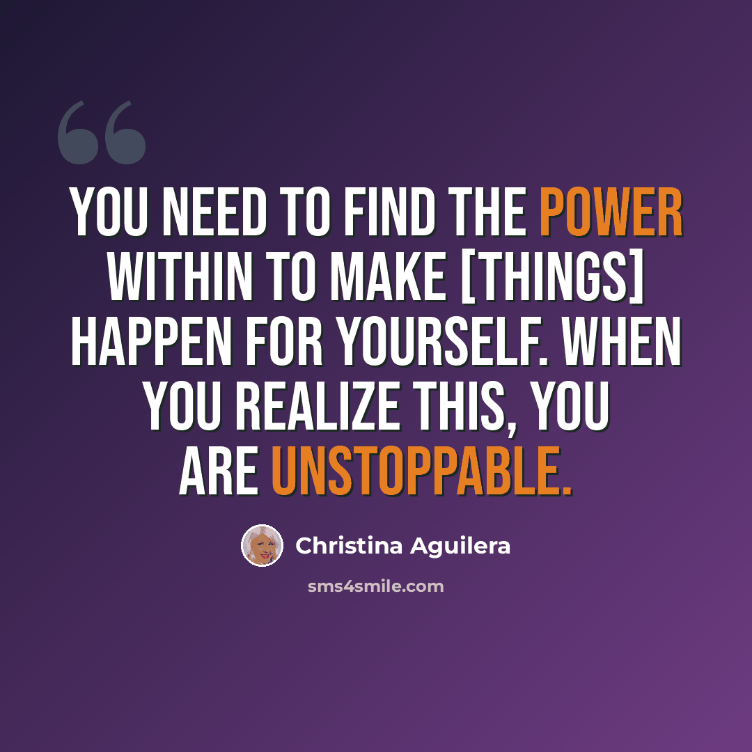 “You need to find the power within to make [things] happen for yourself. When you realize this, you are unstoppable.” quote by Christina Aguilera