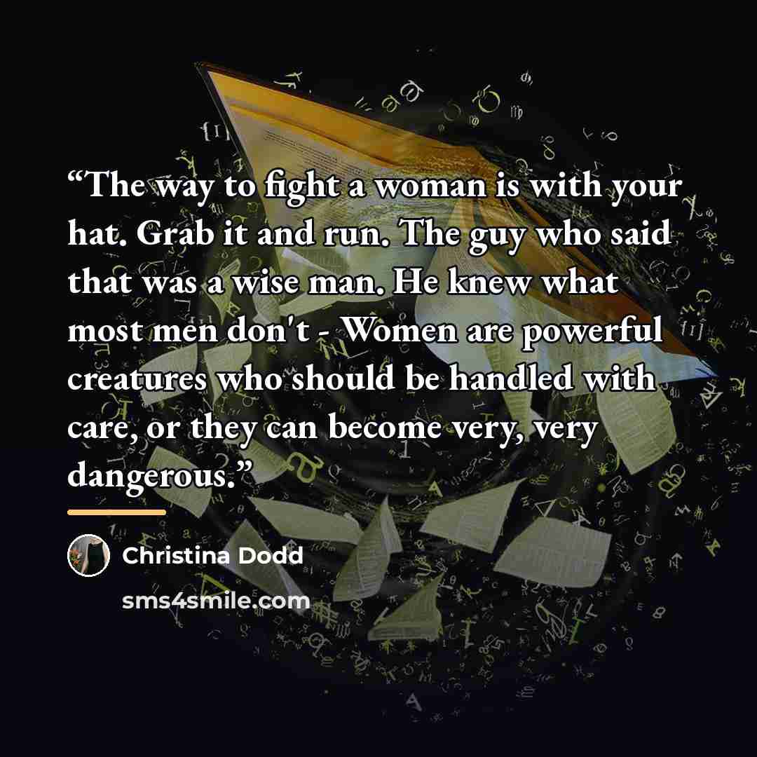 “The way to fight a woman is with your hat. Grab it and run. The guy who said that was a wise man. He knew what most men don't - Women are powerful creatures who should be handled with care, or they can become very, very dangerous.” quote by Christina Dodd
