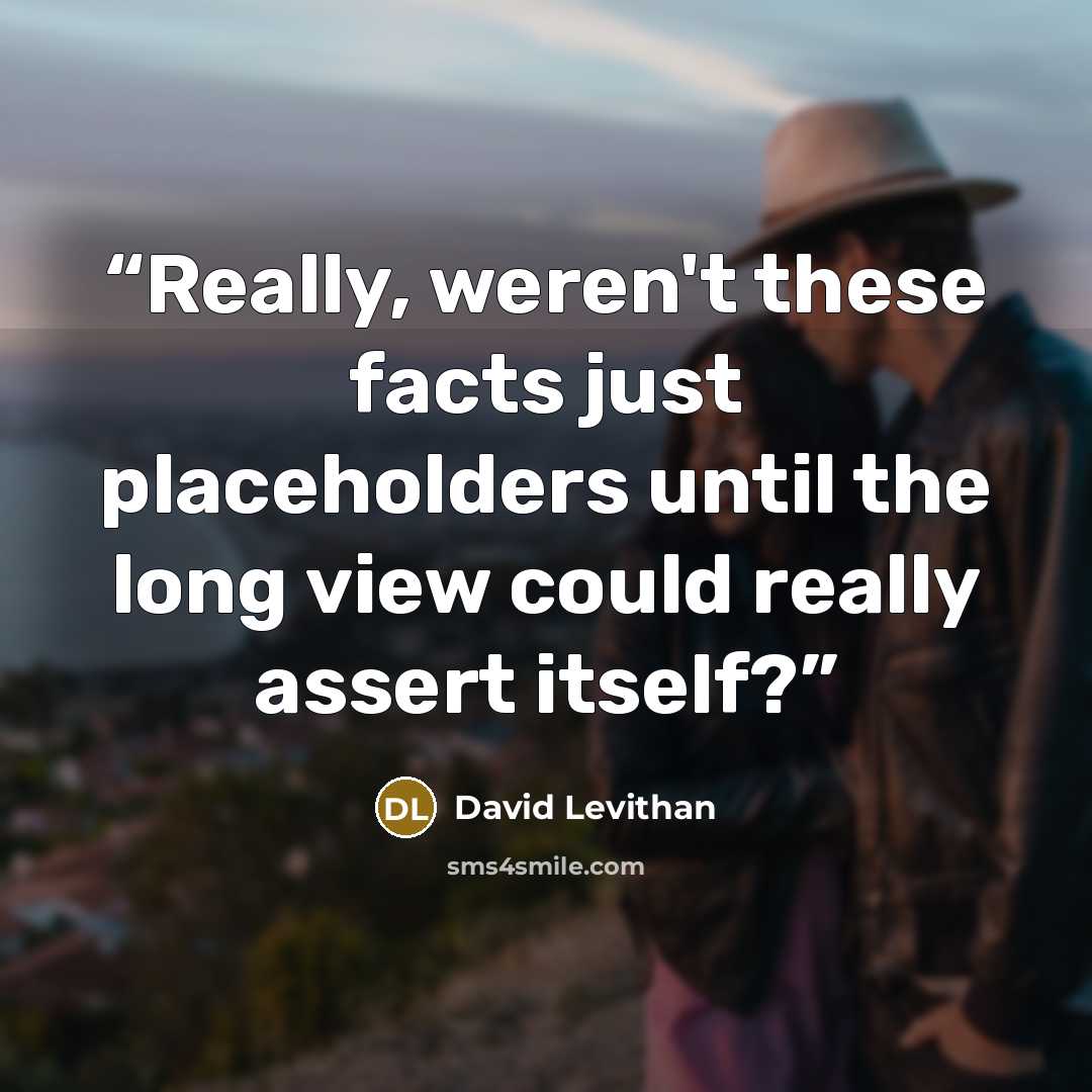 “Really, weren't these facts just placeholders until the long view could really assert itself?” quote by David Levithan