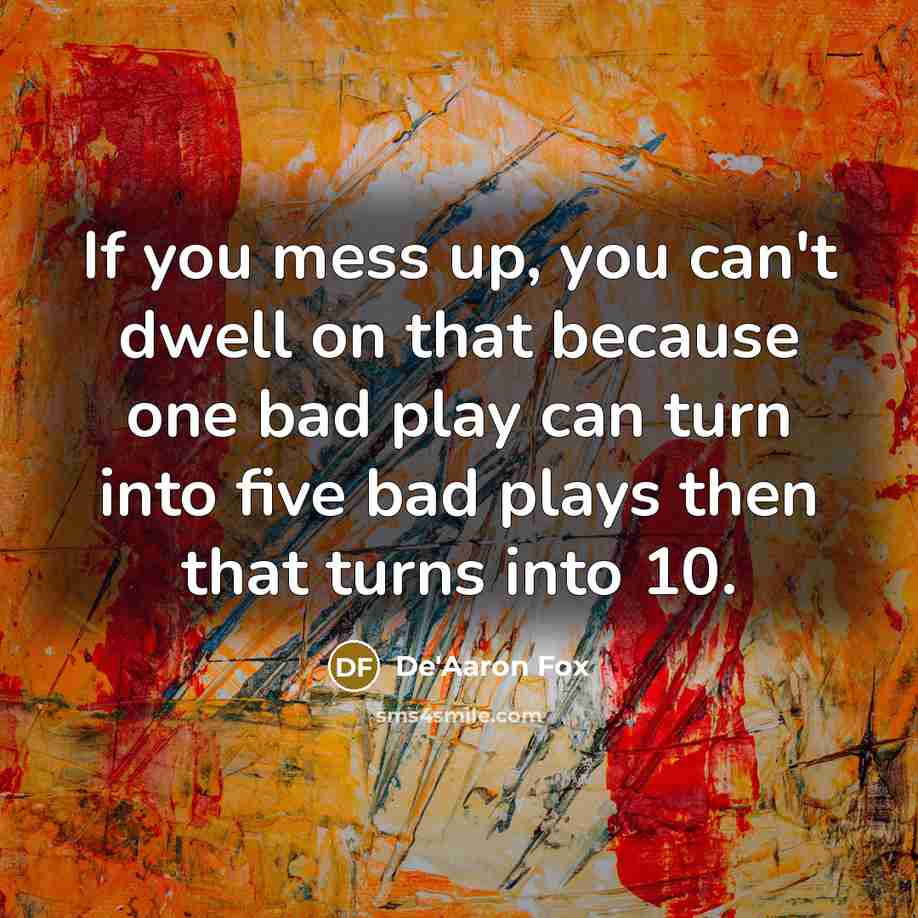 “If you mess up, you can't dwell on that because one bad play can turn into five bad plays then that turns into 10.” quote by De'Aaron Fox