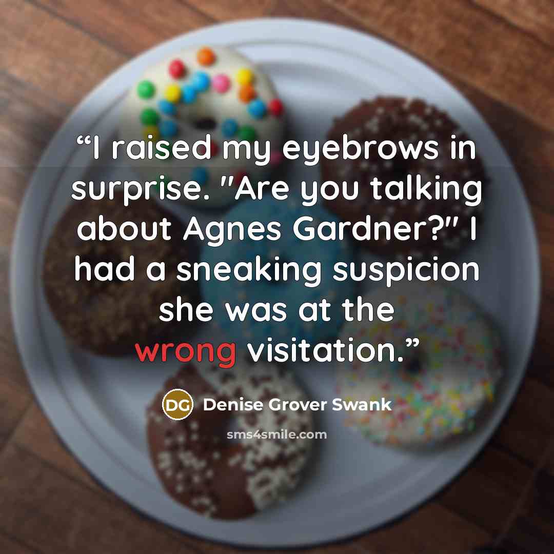 “I raised my eyebrows in surprise. "Are you talking about Agnes Gardner?" I had a sneaking suspicion she was at the wrong visitation.” quote by Denise Grover Swank