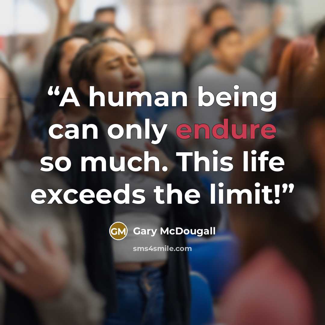 “A human being can only endure so much. This life exceeds the limit!” quote by Gary McDougall