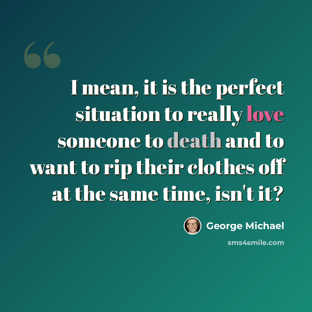 “I mean, it is the perfect situation to really love someone to death and to want to rip their clothes off at the same time, isn't it?” quote by George Michael