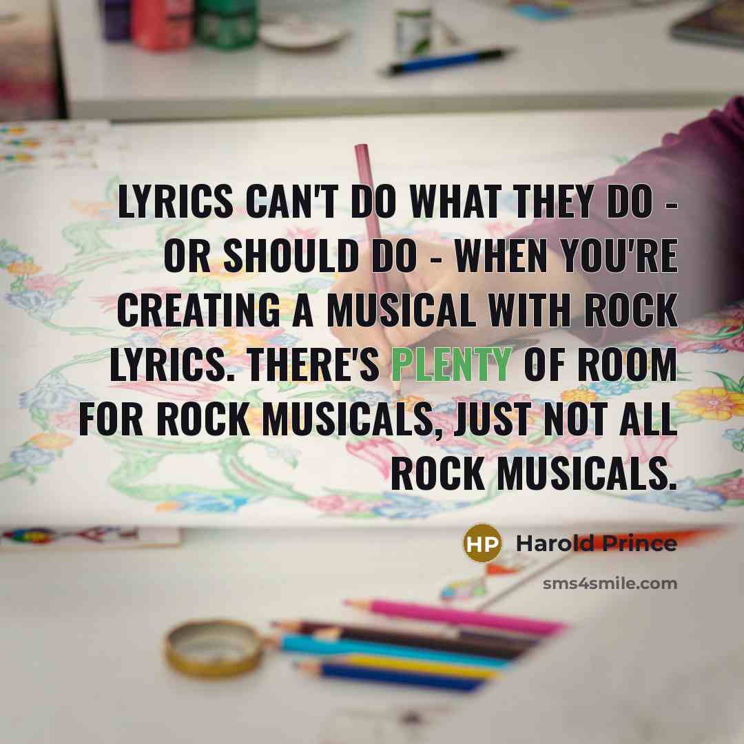 “Lyrics can't do what they do - or should do - when you're creating a musical with rock lyrics. There's plenty of room for rock musicals, just not all rock musicals.” quote by Harold Prince