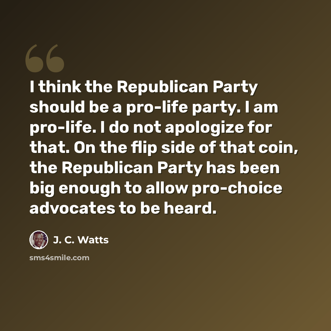 “I think the Republican Party should be a pro-life party. I am pro-life. I do not apologize for that. On the flip side of that coin, the Republican Party has been big enough to allow pro-choice advocates to be heard.” quote by J. C. Watts