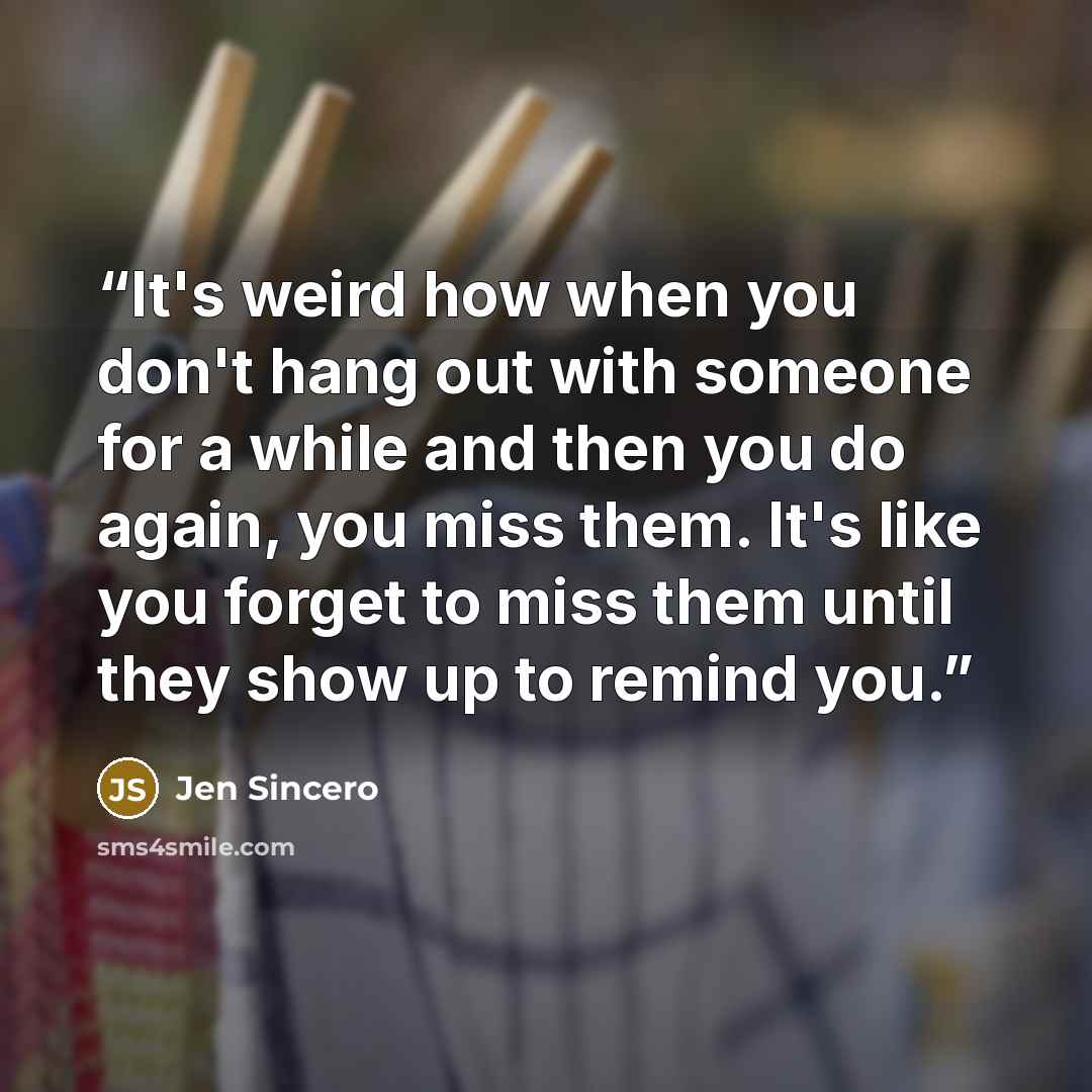 “It's weird how when you don't hang out with someone for a while and then you do again, you miss them. It's like you forget to miss them until they show up to remind you.” quote by Jen Sincero