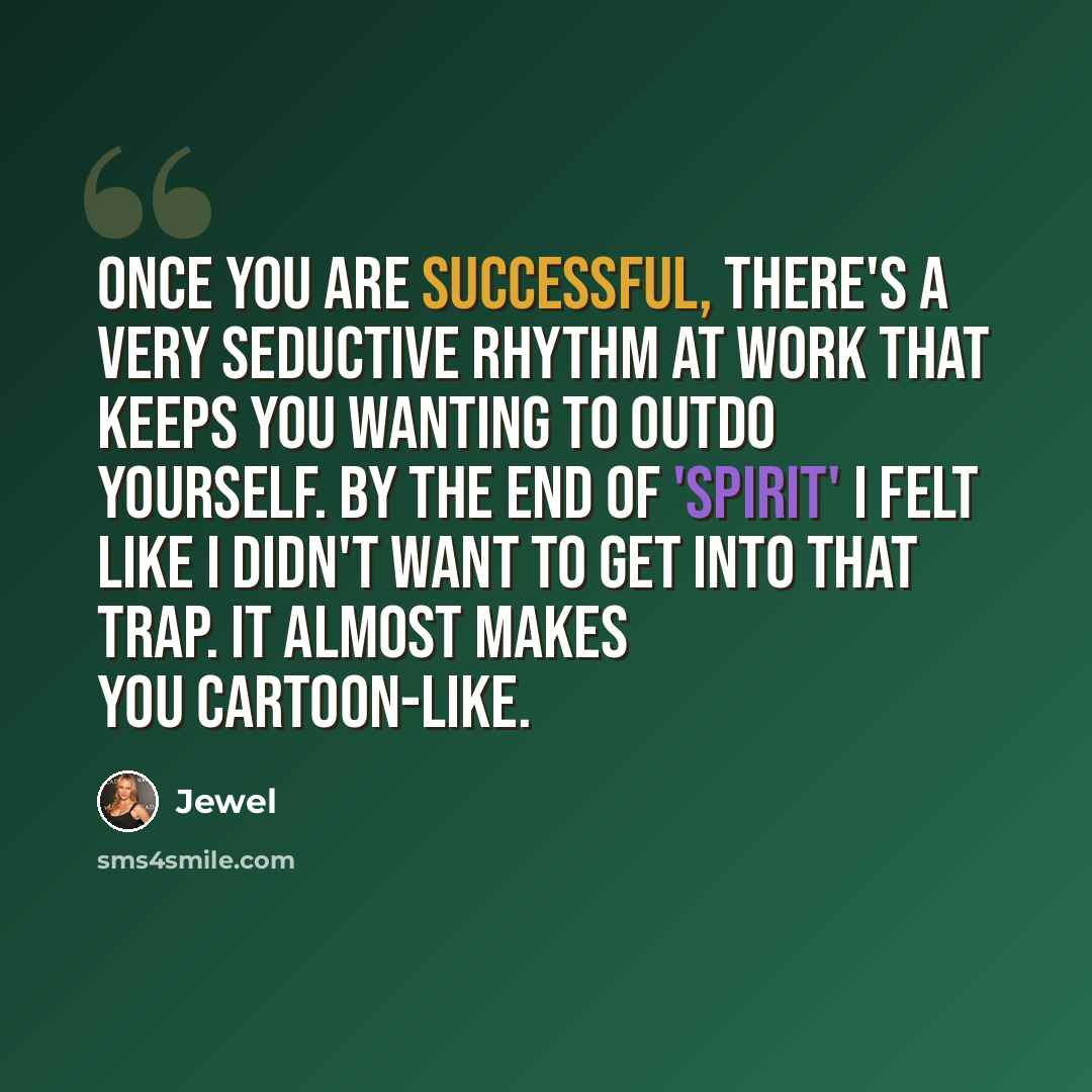 “Once you are successful, there's a very seductive rhythm at work that keeps you wanting to outdo yourself. By the end of 'Spirit' I felt like I didn't want to get into that trap. It almost makes you cartoon-like.” quote by Jewel