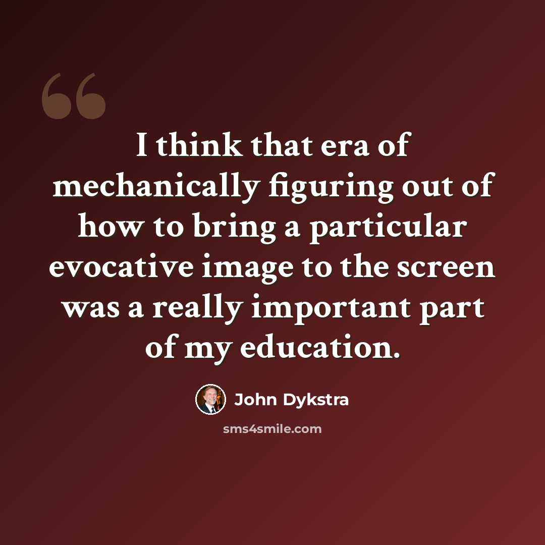 “I think that era of mechanically figuring out of how to bring a particular evocative image to the screen was a really important part of my education.” quote by John Dykstra