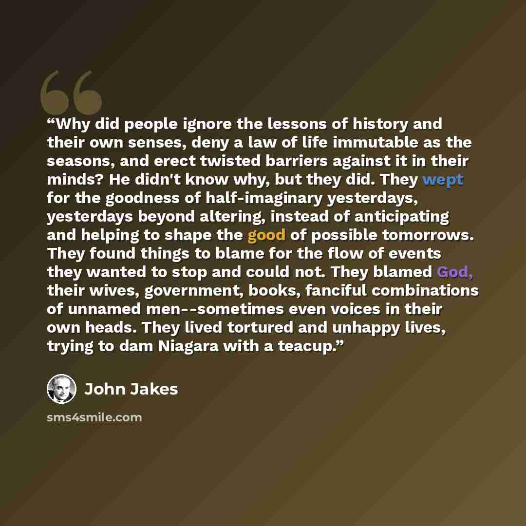 “Why did people ignore the lessons of history and their own senses, deny a law of life immutable as the seasons, and erect twisted barriers against it in their minds? He didn't know why, but they did. They wept for the goodness of half-imaginary yesterdays, yesterdays beyond altering, instead of…” quote by John Jakes