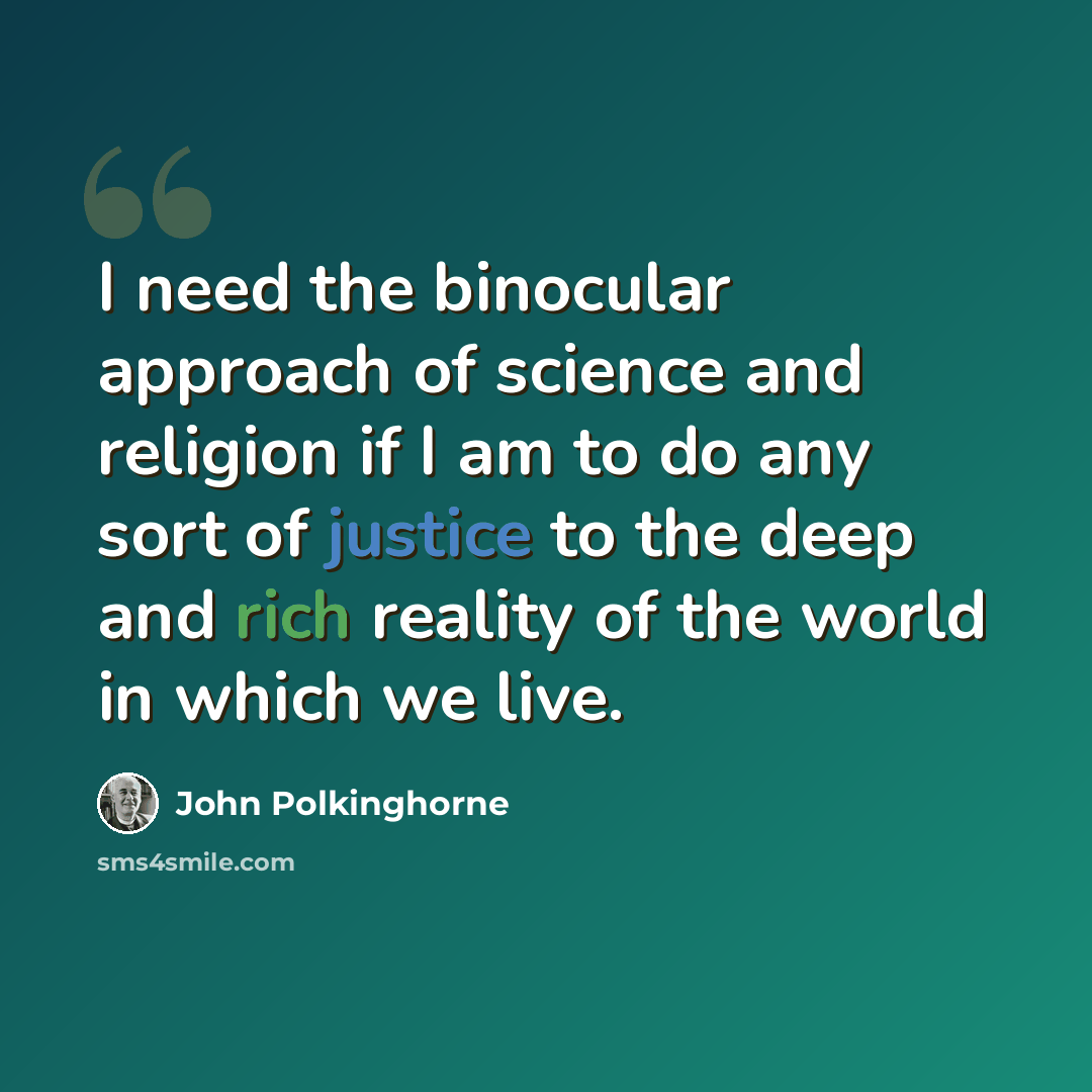 “I need the binocular approach of science and religion if I am to do any sort of justice to the deep and rich reality of the world in which we live.” quote by John Polkinghorne