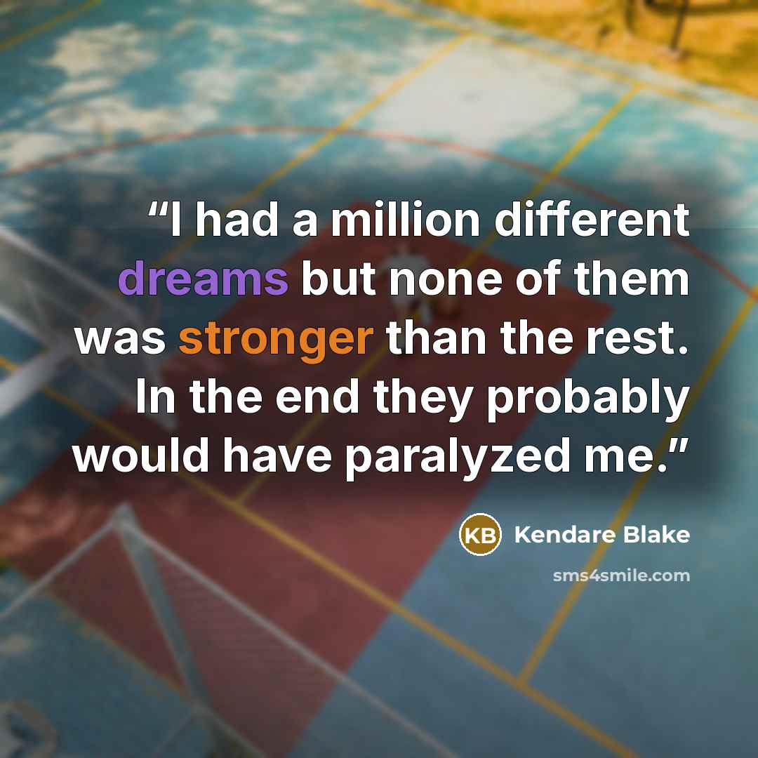 “I had a million different dreams but none of them was stronger than the rest. In the end they probably would have paralyzed me.” quote by Kendare Blake