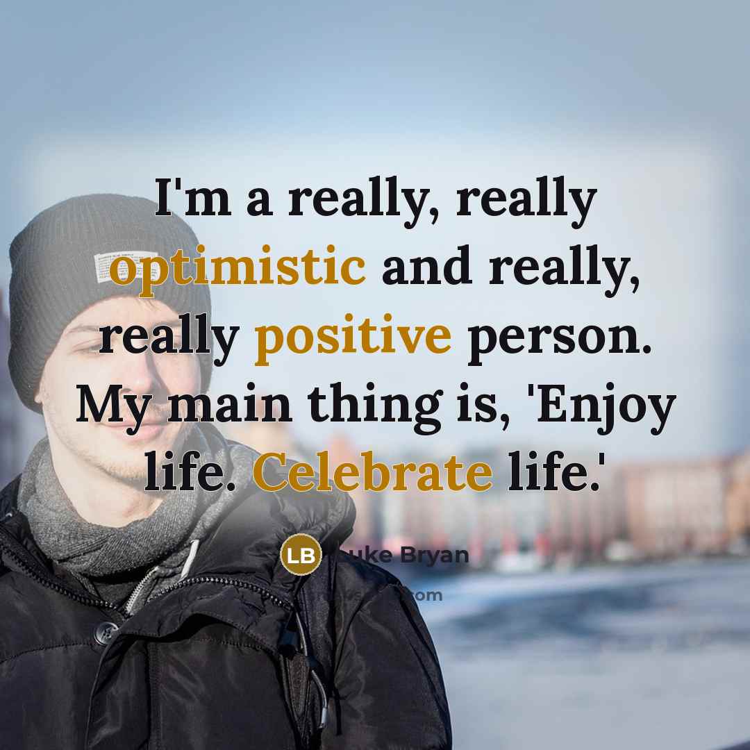 “I'm a really, really optimistic and really, really positive person. My main thing is, 'Enjoy life. Celebrate life.'” quote by Luke Bryan