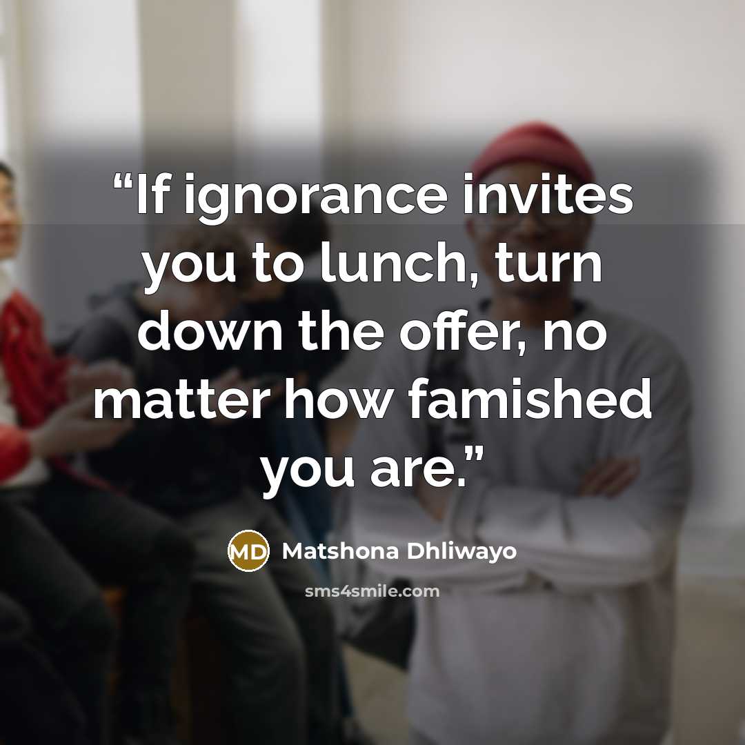 “If ignorance invites you to lunch, turn down the offer, no matter how famished you are.” quote by Matshona Dhliwayo
