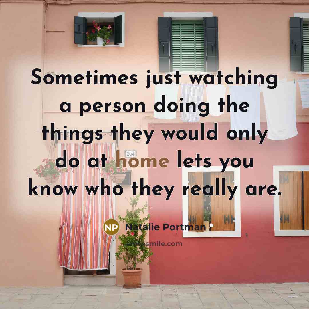 “Sometimes just watching a person doing the things they would only do at home lets you know who they really are.” quote by Natalie Portman