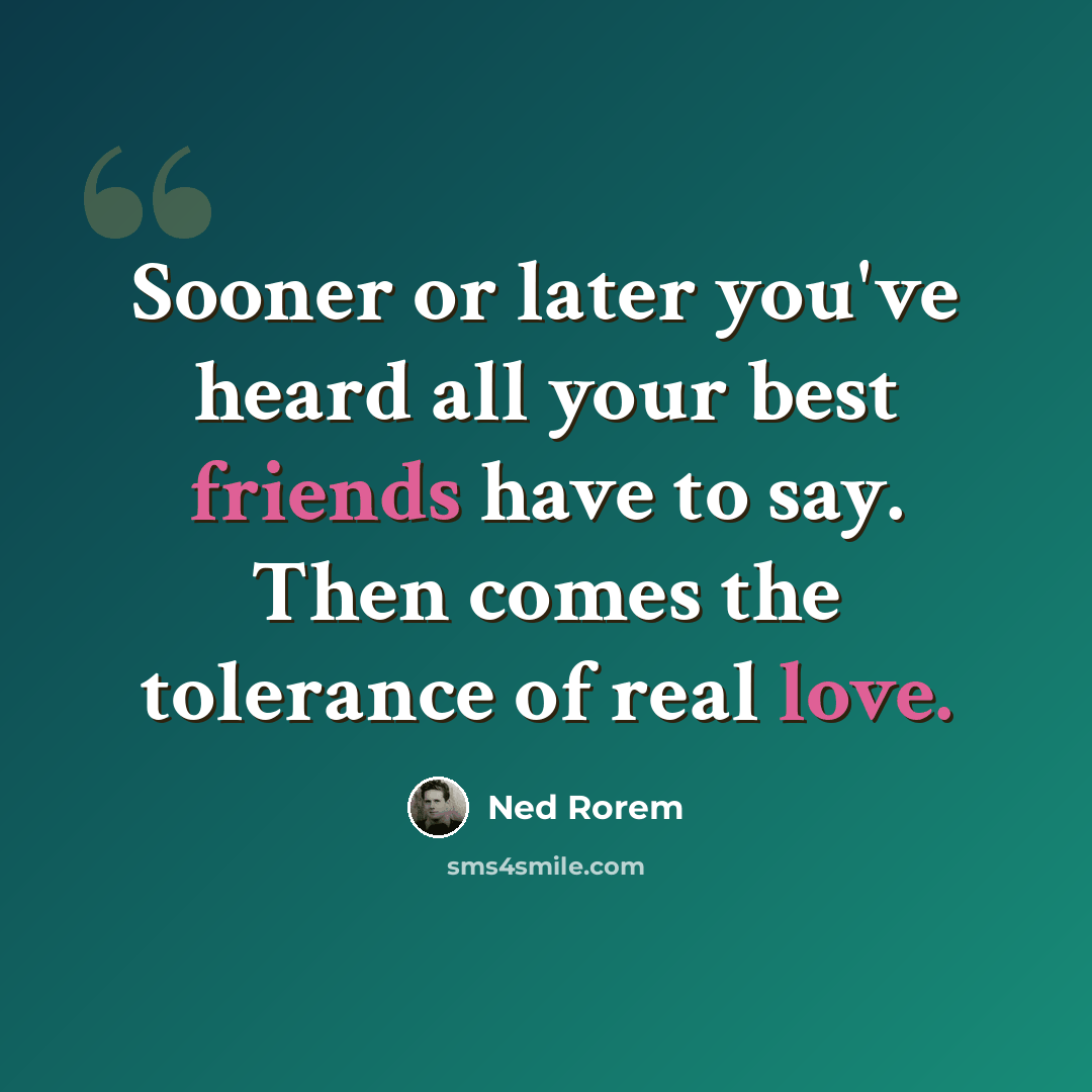 “Sooner or later you've heard all your best friends have to say. Then comes the tolerance of real love.” quote by Ned Rorem