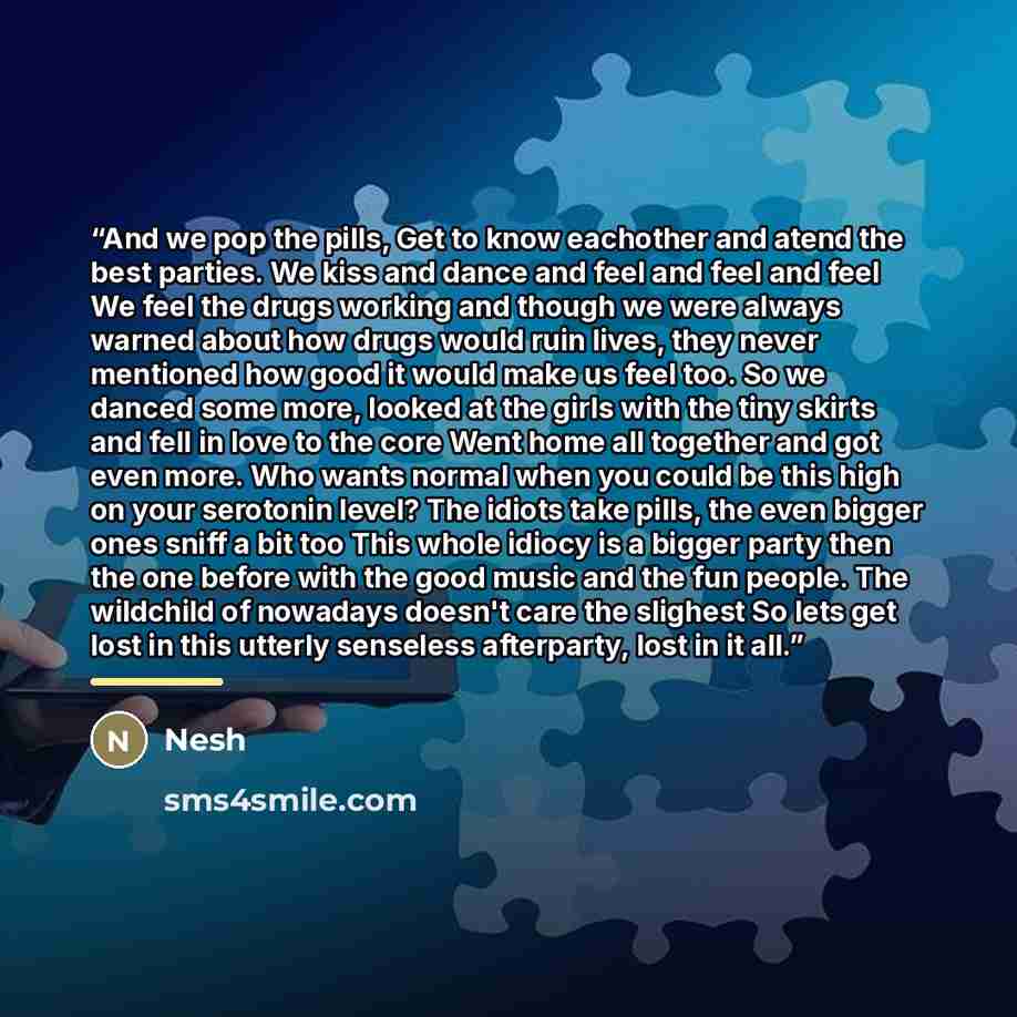 “And we pop the pills, Get to know eachother and atend the best parties. We kiss and dance and feel and feel and feel We feel the drugs working and though we were always warned about how drugs would ruin lives, they never mentioned how good it would make us feel too. So we danced some more, looked…” quote by Nesh