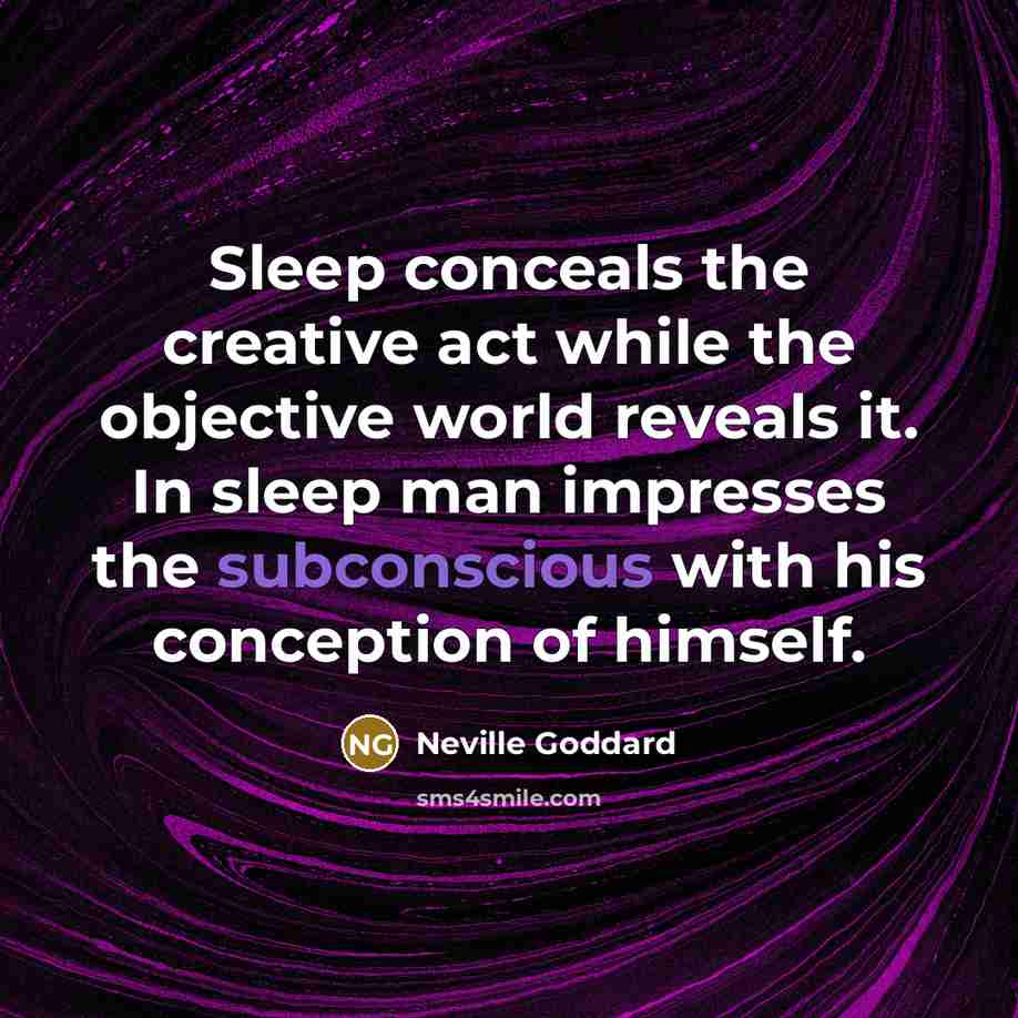 “Sleep conceals the creative act while the objective world reveals it. In sleep man impresses the subconscious with his conception of himself.” quote by Neville Goddard
