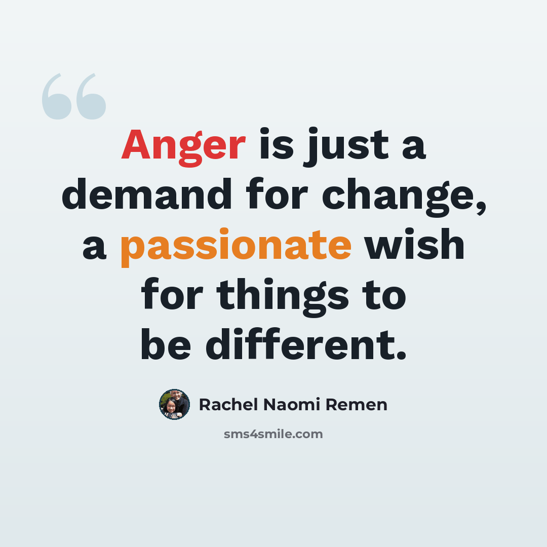 “Anger is just a demand for change, a passionate wish for things to be different.” quote by Rachel Naomi Remen