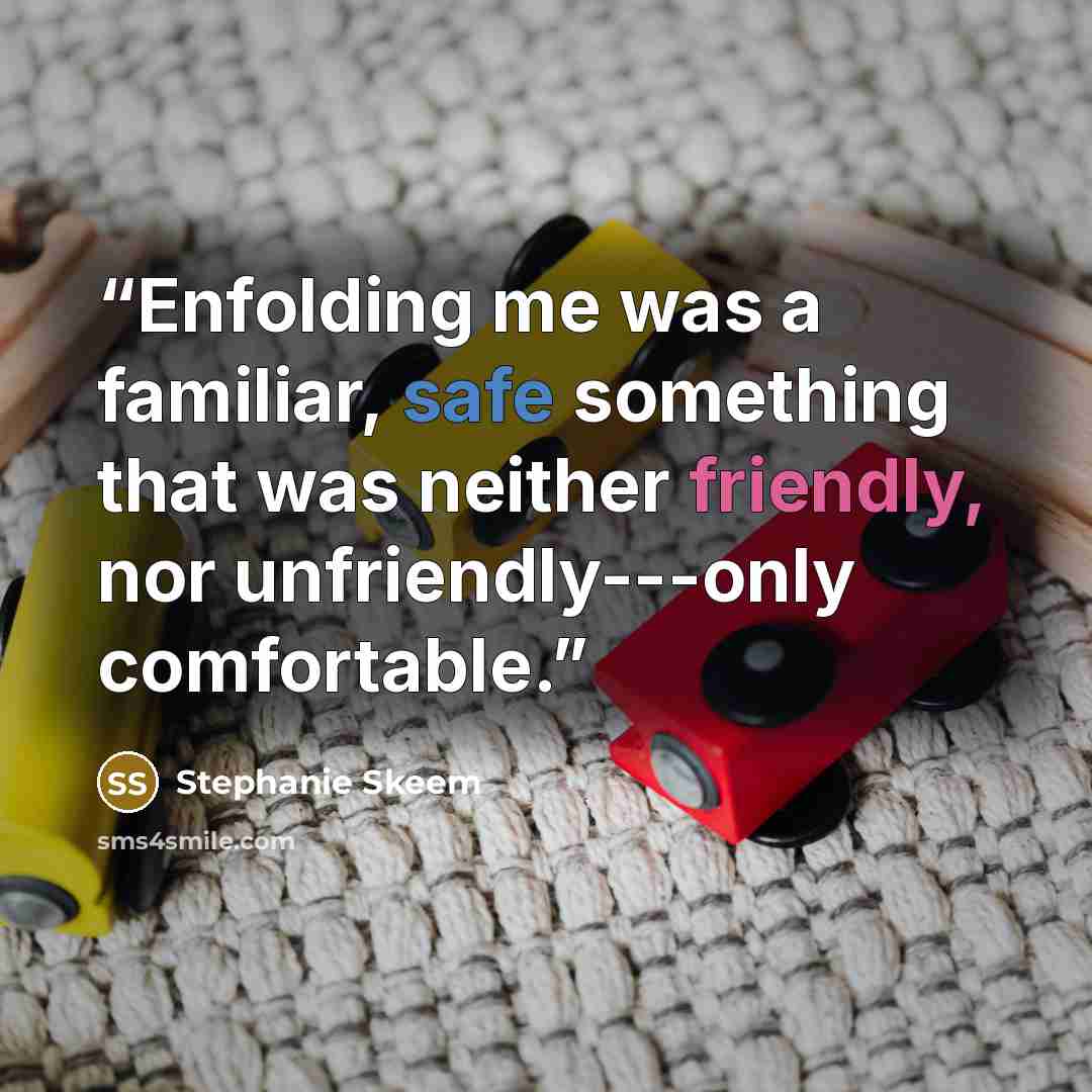 “Enfolding me was a familiar, safe something that was neither friendly, nor unfriendly---only comfortable.” quote by Stephanie Skeem