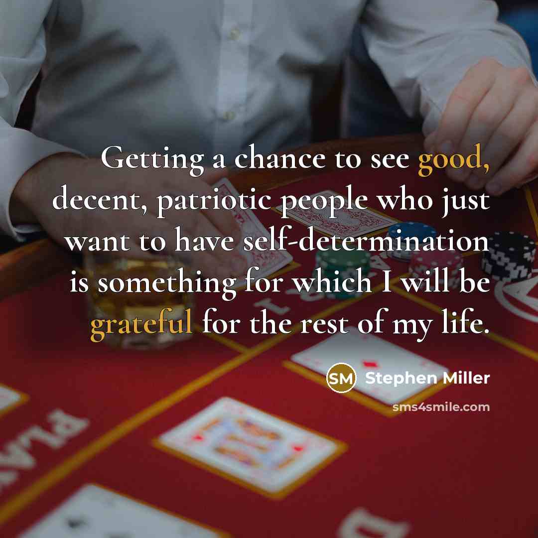 “Getting a chance to see good, decent, patriotic people who just want to have self-determination is something for which I will be grateful for the rest of my life.” quote by Stephen Miller