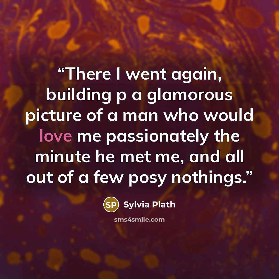 “There I went again, building p a glamorous picture of a man who would love me passionately the minute he met me, and all out of a few posy nothings.” quote by Sylvia Plath