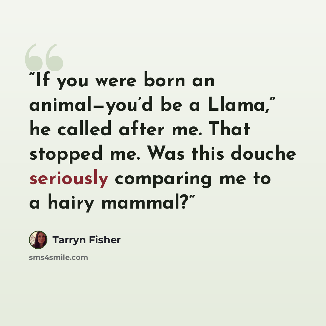 “If you were born an animal—you’d be a Llama,” he called after me. That stopped me. Was this douche seriously comparing me to a hairy mammal?” quote by Tarryn Fisher