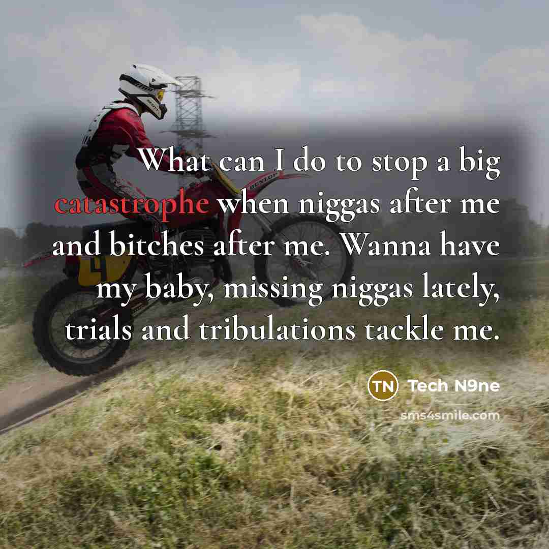 “What can I do to stop a big catastrophe when niggas after me and bitches after me. Wanna have my baby, missing niggas lately, trials and tribulations tackle me.” quote by Tech N9ne