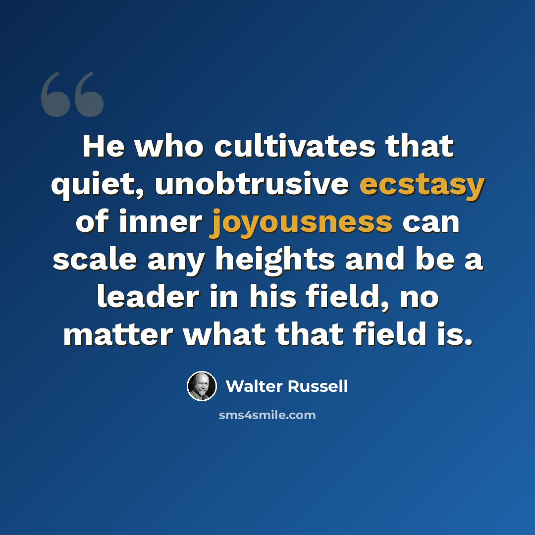 “He who cultivates that quiet, unobtrusive ecstasy of inner joyousness can scale any heights and be a leader in his field, no matter what that field is.” quote by Walter Russell