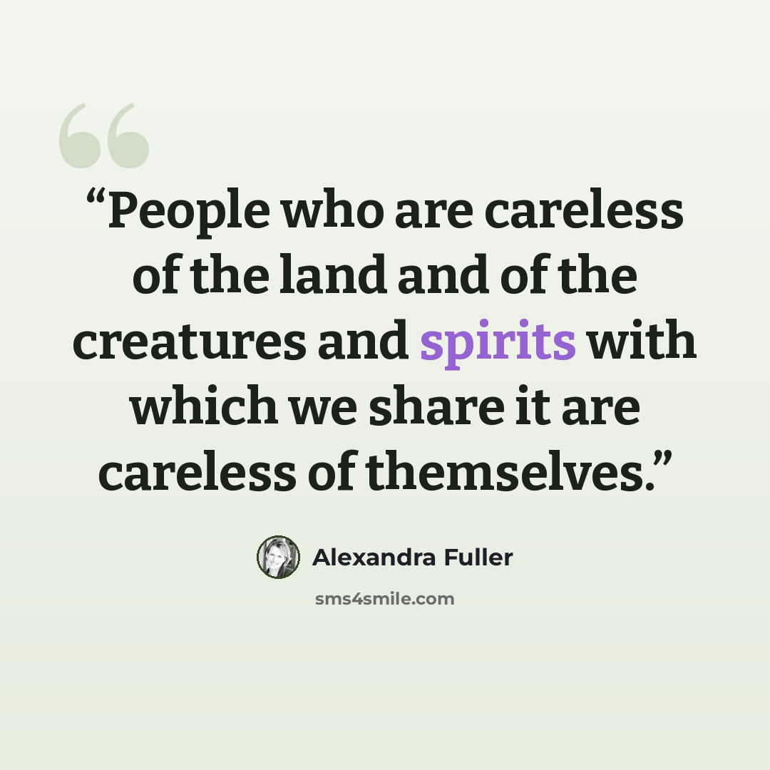 “People who are careless of the land and of the creatures and spirits with which we share it are careless of themselves.” quote by Alexandra Fuller