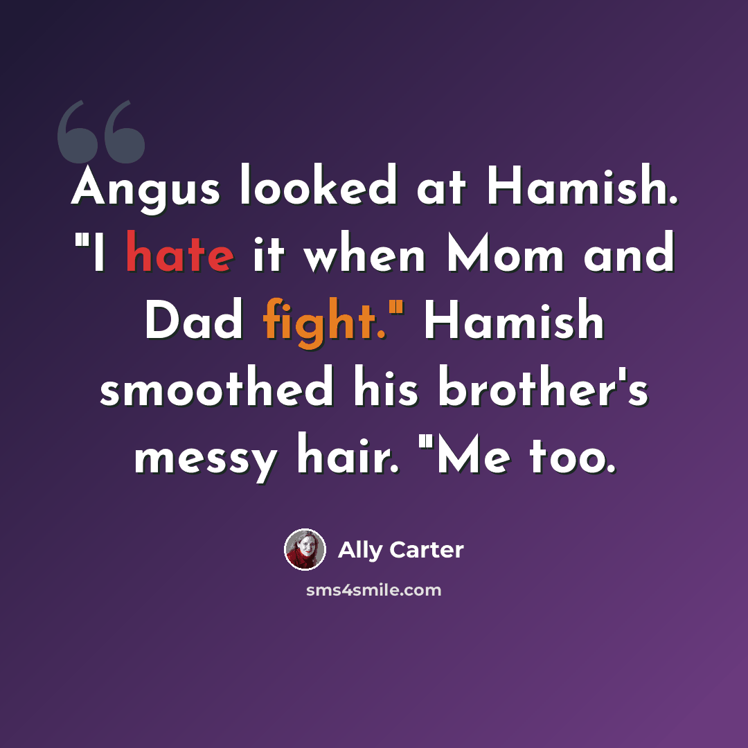 “Angus looked at Hamish. "I hate it when Mom and Dad fight." Hamish smoothed his brother's messy hair. "Me too.” quote by Ally Carter