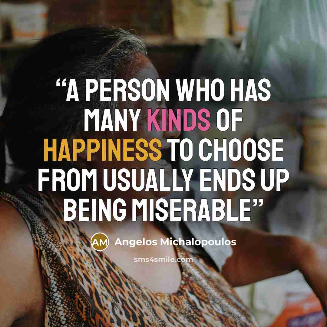 “A person who has many kinds of happiness to choose from usually ends up being miserable” quote by Angelos Michalopoulos