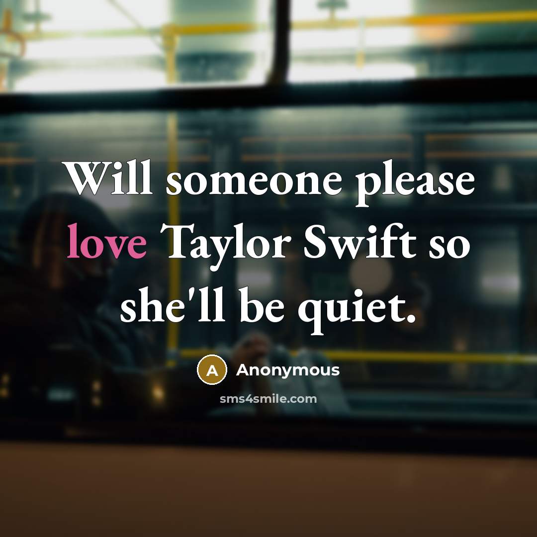 “Will someone please love Taylor Swift so she'll be quiet.” quote by Anonymous