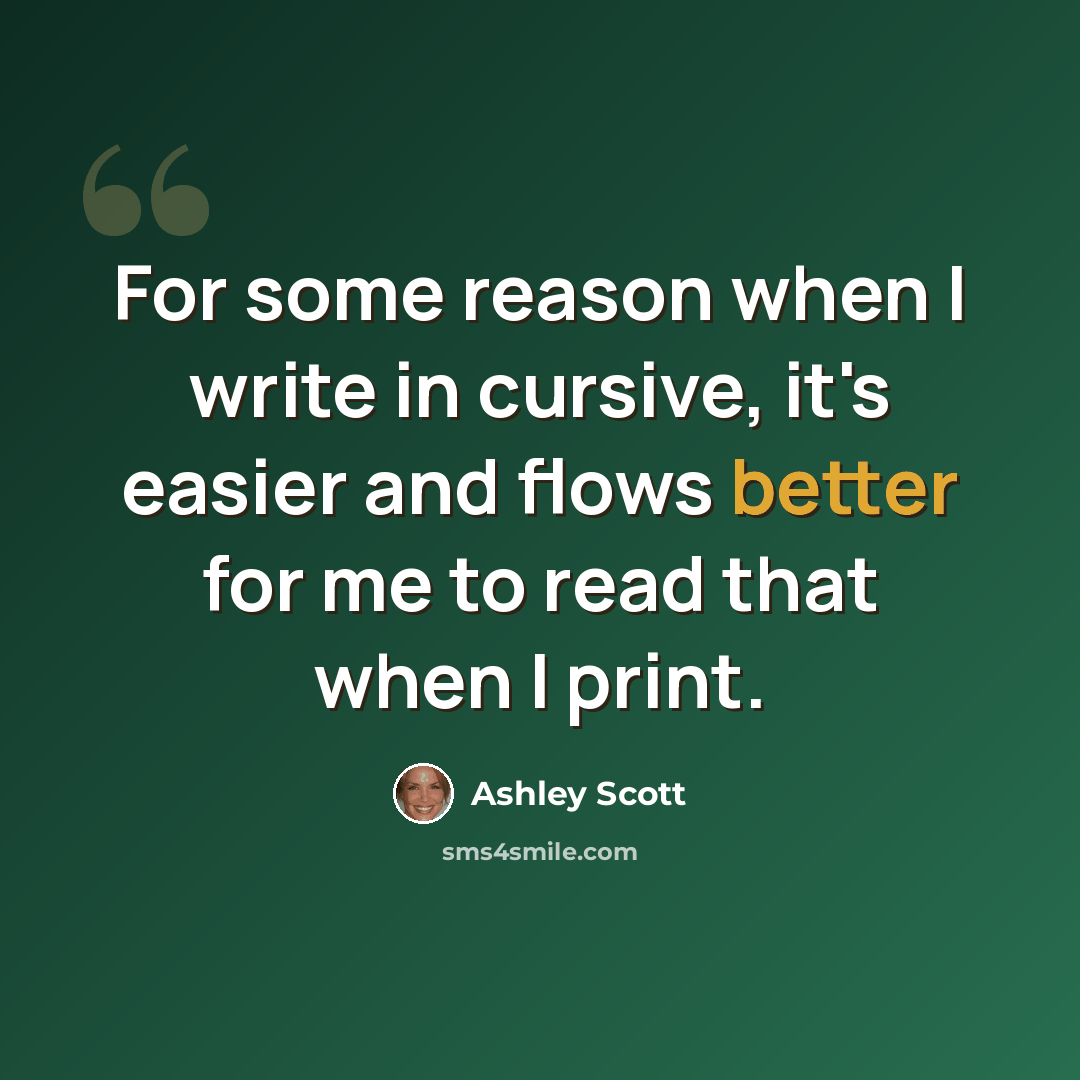 “For some reason when I write in cursive, it's easier and flows better for me to read that when I print.” quote by Ashley Scott