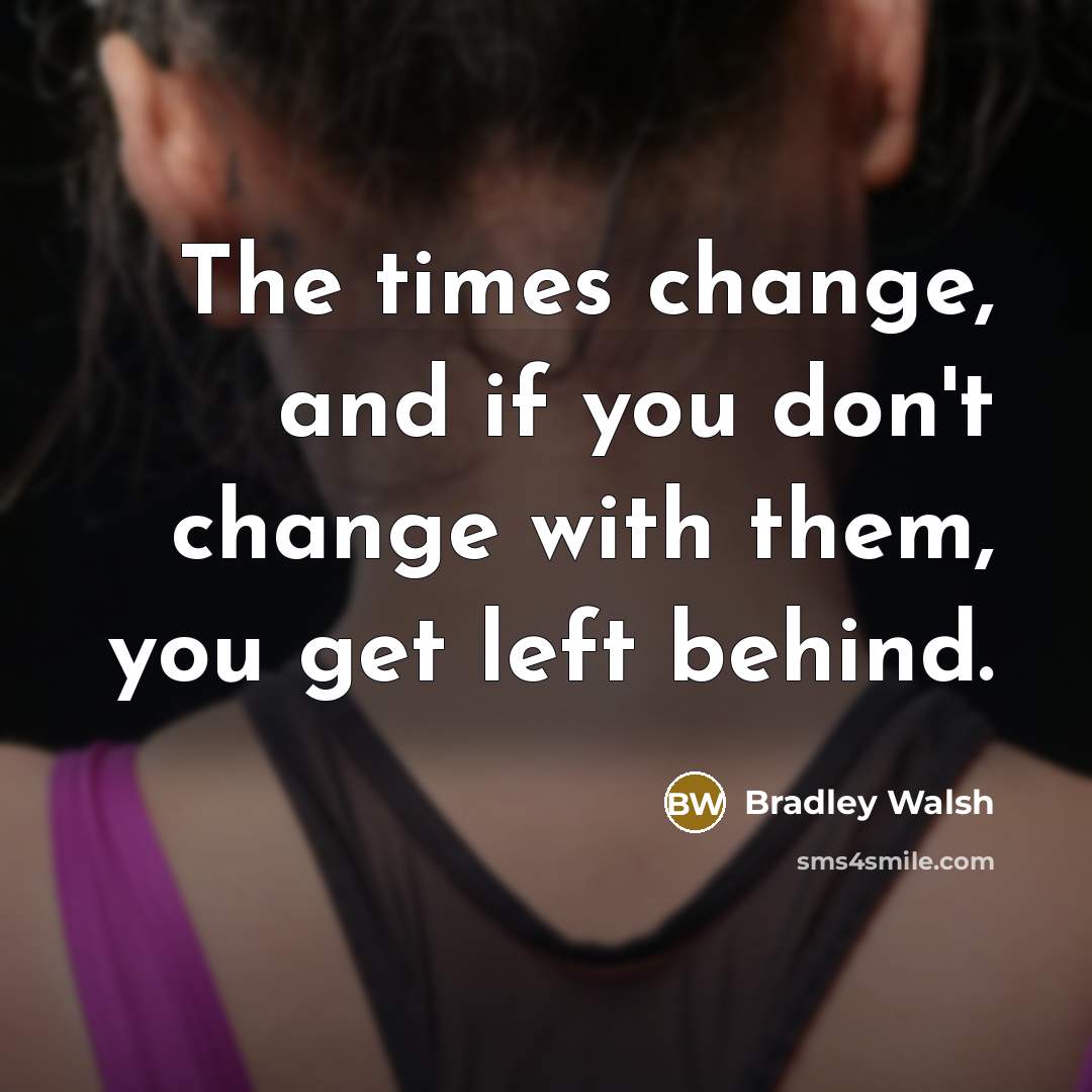 “The times change, and if you don't change with them, you get left behind.” quote by Bradley Walsh