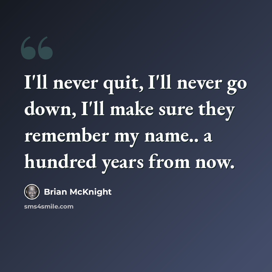“I'll never quit, I'll never go down, I'll make sure they remember my name.. a hundred years from now.” quote by Brian Mcknight