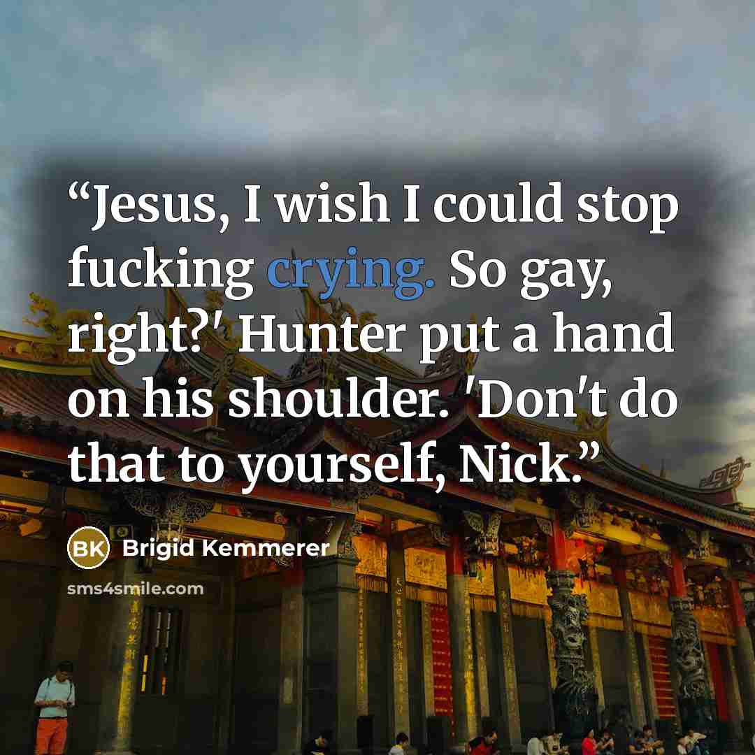 “Jesus, I wish I could stop fucking crying. So gay, right?' Hunter put a hand on his shoulder. 'Don't do that to yourself, Nick.” quote by Brigid Kemmerer