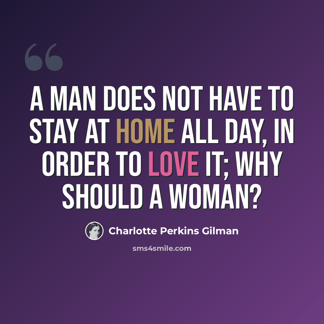 “A man does not have to stay at home all day, in order to love it; why should a woman?” quote by Charlotte Perkins Gilman