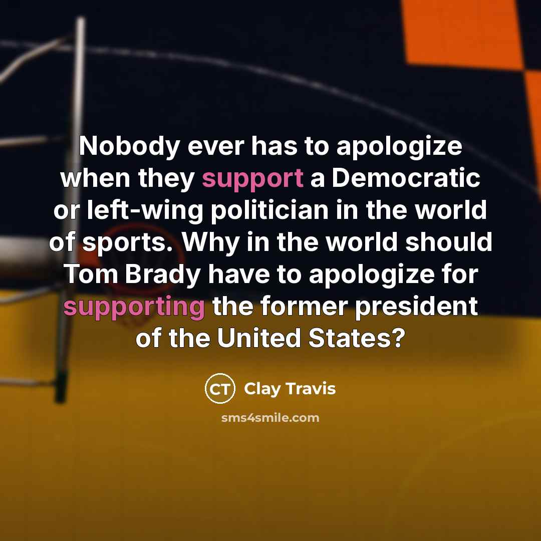 “Nobody ever has to apologize when they support a Democratic or left-wing politician in the world of sports. Why in the world should Tom Brady have to apologize for supporting the former president of the United States?” quote by Clay Travis