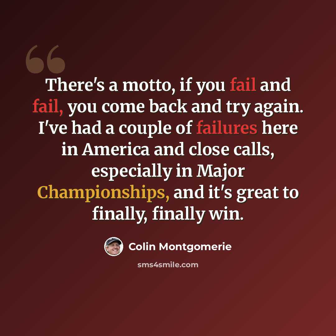 “There's a motto, if you fail and fail, you come back and try again. I've had a couple of failures here in America and close calls, especially in Major Championships, and it's great to finally, finally win.” quote by Colin Montgomerie