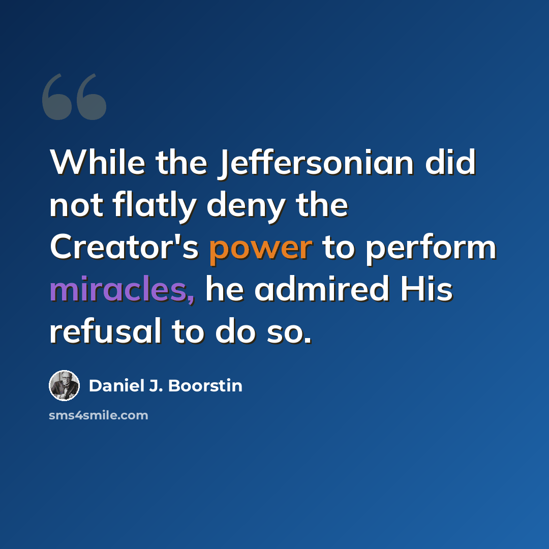 “While the Jeffersonian did not flatly deny the Creator's power to perform miracles, he admired His refusal to do so.” quote by Daniel J. Boorstin