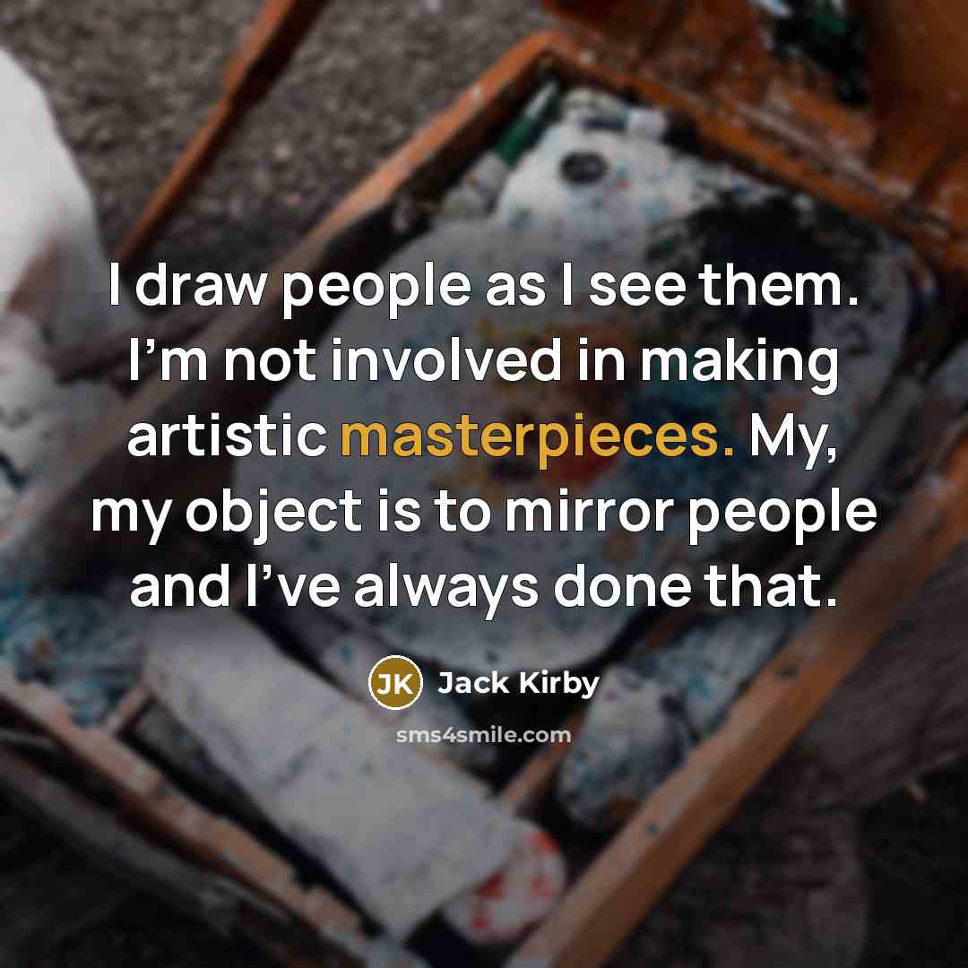“I draw people as I see them. I'm not involved in making artistic masterpieces. My, my object is to mirror people and I've always done that.” quote by Jack Kirby