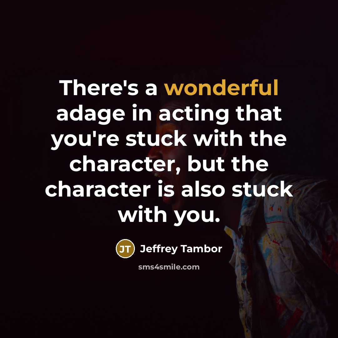 “There's a wonderful adage in acting that you're stuck with the character, but the character is also stuck with you.” quote by Jeffrey Tambor