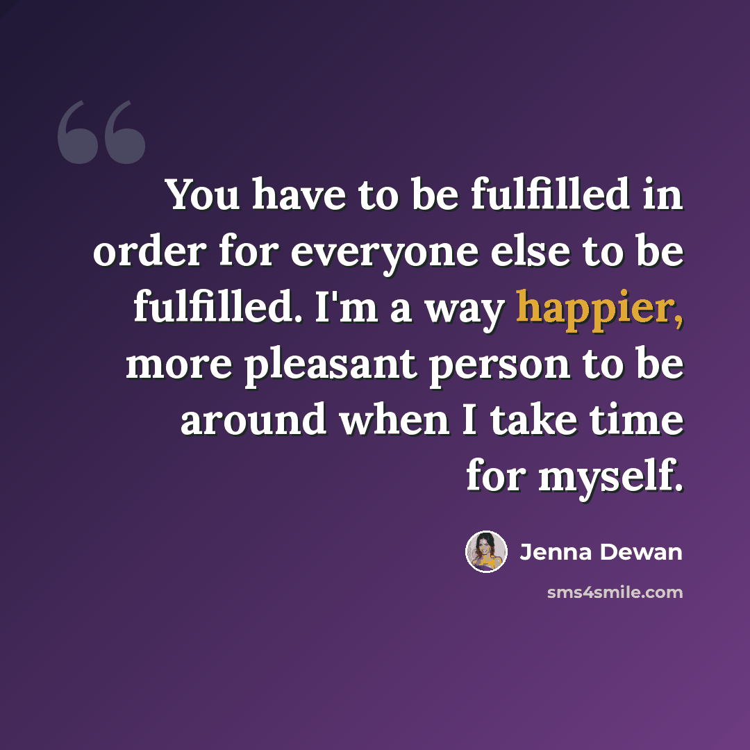 “You have to be fulfilled in order for everyone else to be fulfilled. I'm a way happier, more pleasant person to be around when I take time for myself.” quote by Jenna Dewan