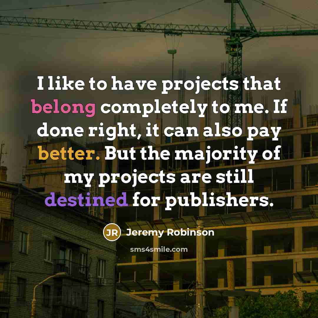“I like to have projects that belong completely to me. If done right, it can also pay better. But the majority of my projects are still destined for publishers.” quote by Jeremy Robinson